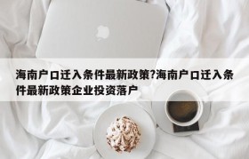 海南户口迁入条件最新政策?海南户口迁入条件最新政策企业投资落户