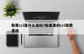 股票cci是什么指标?股票里的cci指数是啥