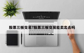 股票三板交易?股票三板交易能卖出去吗