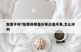 股票平停?股票停牌是好事还是坏事,怎么评判