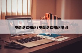 电商基础知识?电商基础知识培训