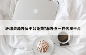 环球资源外贸平台免费?海外仓一件代发平台
