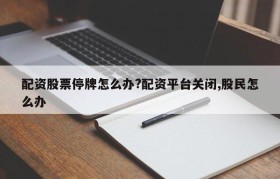 配资股票停牌怎么办?配资平台关闭,股民怎么办