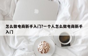 怎么做电商新手入门?一个人怎么做电商新手入门