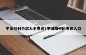 中国期刊杂志大全查询?中国期刊网查询入口
