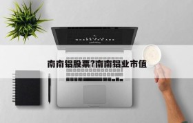南南铝股票?南南铝业市值